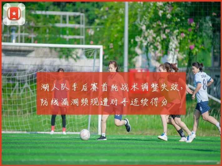 湖人队季后赛首轮战术调整失效，防线漏洞频现遭对手连续得分