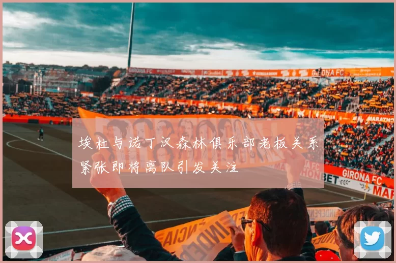 埃杜与诺丁汉森林俱乐部老板关系紧张即将离队引发关注