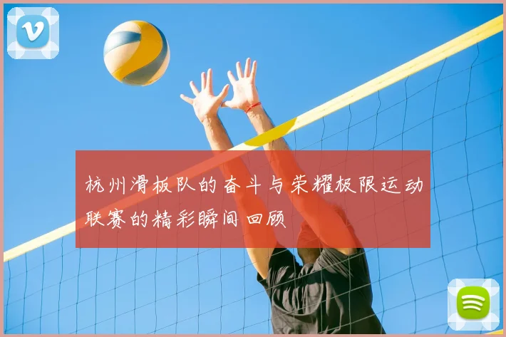 杭州滑板队的奋斗与荣耀极限运动联赛的精彩瞬间回顾