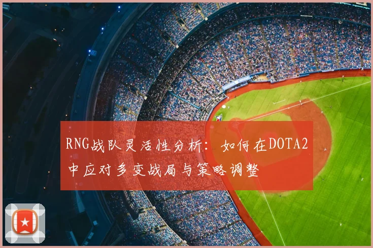RNG战队灵活性分析：如何在DOTA2中应对多变战局与策略调整