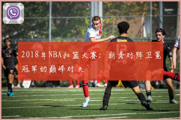 2018年NBA扣篮大赛：新秀对阵卫冕冠军的巅峰对决