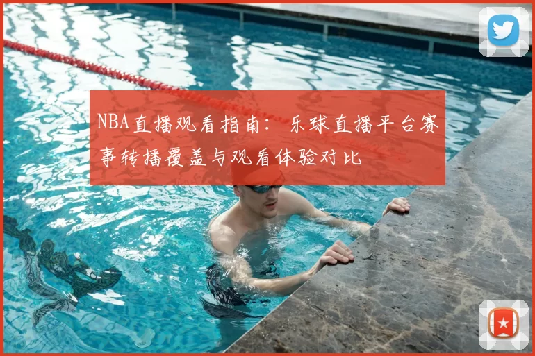 NBA直播观看指南：乐球直播平台赛事转播覆盖与观看体验对比