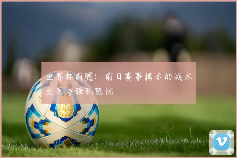 世界杯前瞻:前日赛事揭示的战术变革与强队隐忧
