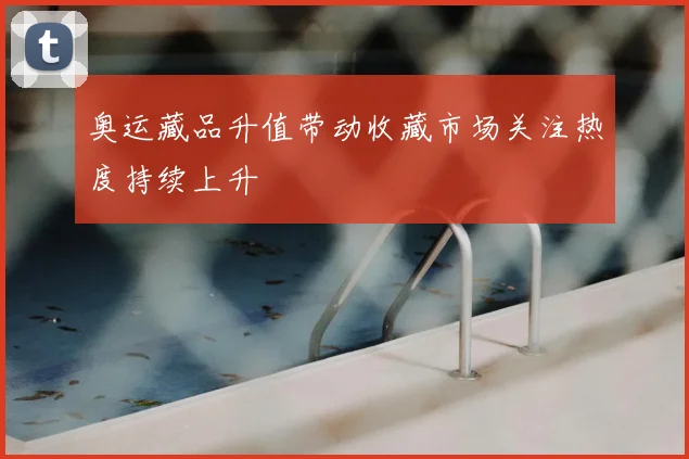 奥运藏品升值带动收藏市场关注热度持续上升